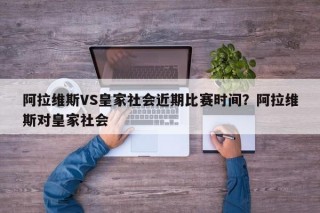阿拉维斯VS皇家社会近期比赛时间？阿拉维斯对皇家社会