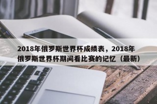 2018年俄罗斯世界杯成绩表，2018年俄罗斯世界杯期间看比赛的记忆（最新）