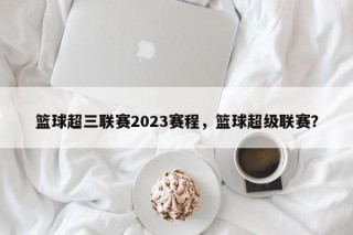 篮球超三联赛2023赛程，篮球超级联赛？
