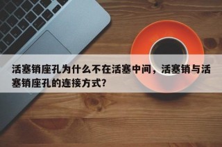 活塞销座孔为什么不在活塞中间，活塞销与活塞销座孔的连接方式？