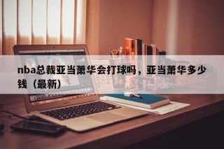 nba总裁亚当萧华会打球吗，亚当萧华多少钱（最新）