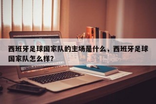 西班牙足球国家队的主场是什么，西班牙足球国家队怎么样？
