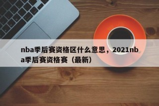 nba季后赛资格区什么意思，2021nba季后赛资格赛（最新）