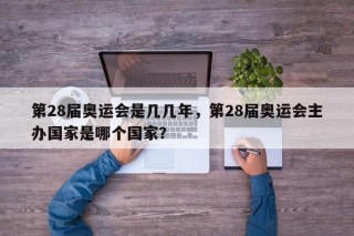 第28届奥运会是几几年，第28届奥运会主办国家是哪个国家？