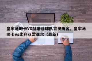 皇家马略卡VS赫塔菲球队首发阵容，皇家马略卡vs比利亚雷亚尔（最新）