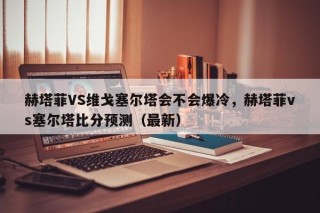 赫塔菲VS维戈塞尔塔会不会爆冷，赫塔菲vs塞尔塔比分预测（最新）