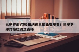 巴塞罗那VS格拉纳达直播免费观看？巴塞罗那对格拉纳达直播