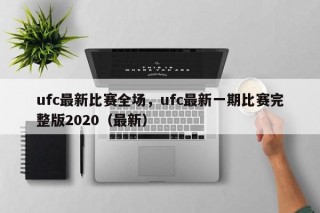 ufc最新比赛全场，ufc最新一期比赛完整版2020（最新）