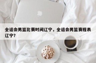全运会男篮比赛时间辽宁，全运会男篮赛程表辽宁？