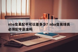nba交易配平可以差多少？nba交易球员必须配平薪金吗