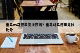 皇马vs马德里竞技预测？皇马对马德里竞技比分