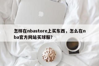 怎样在nbastore上买东西，怎么在nba官方网站买球服？