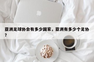 亚洲足球协会有多少国家，亚洲有多少个足协？