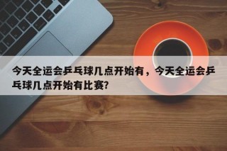 今天全运会乒乓球几点开始有，今天全运会乒乓球几点开始有比赛？