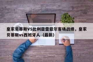 皇家贝蒂斯VS比利亚雷亚尔客场战绩，皇家贝蒂斯vs西班牙人（最新）
