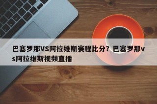 巴塞罗那VS阿拉维斯赛程比分？巴塞罗那vs阿拉维斯视频直播