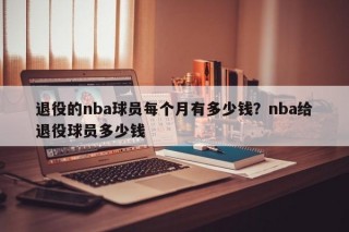 退役的nba球员每个月有多少钱？nba给退役球员多少钱