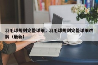 羽毛球规则完整详细，羽毛球规则完整详细讲解（最新）