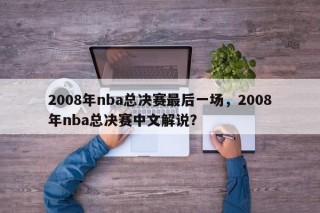 2008年nba总决赛最后一场，2008年nba总决赛中文解说？