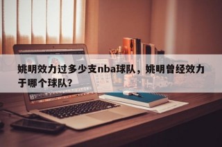 姚明效力过多少支nba球队，姚明曾经效力于哪个球队？