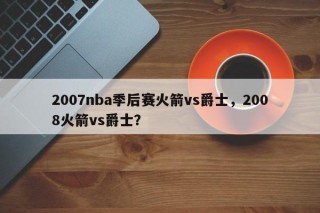 2007nba季后赛火箭vs爵士，2008火箭vs爵士？