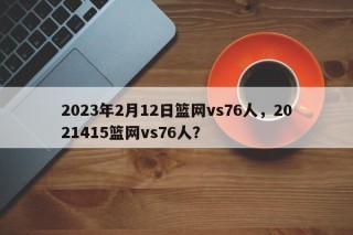 2023年2月12日篮网vs76人，2021415篮网vs76人？