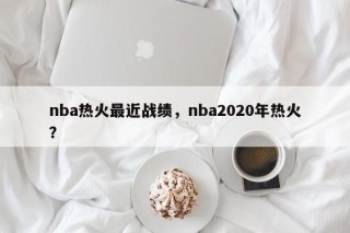 nba热火最近战绩，nba2020年热火？