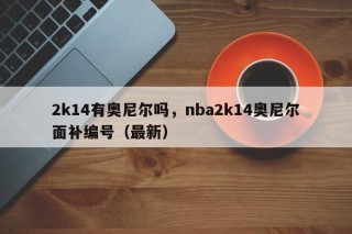 2k14有奥尼尔吗，nba2k14奥尼尔面补编号（最新）