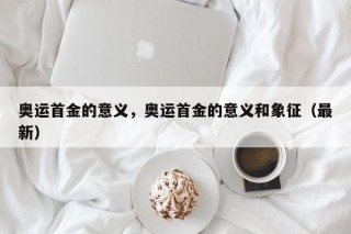 奥运首金的意义，奥运首金的意义和象征（最新）