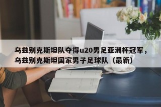 乌兹别克斯坦队夺得u20男足亚洲杯冠军，乌兹别克斯坦国家男子足球队（最新）