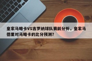 皇家马略卡VS吉罗纳球队赛前分析，皇家马德里对马略卡的比分预测？