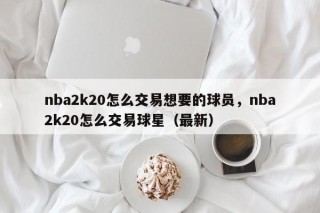 nba2k20怎么交易想要的球员，nba2k20怎么交易球星（最新）
