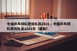 中国乒乓球队现役队员2021，中国乒乓球队现役队员2021年（最新）