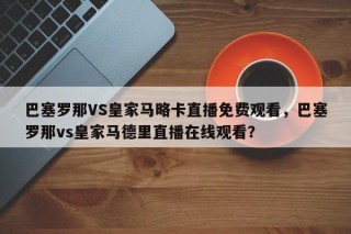 巴塞罗那VS皇家马略卡直播免费观看，巴塞罗那vs皇家马德里直播在线观看？
