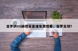 吉罗纳VS赫塔菲直播免费观看，吉罗足球？