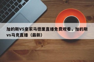 加的斯VS皇家马德里直播免费观看，加的斯vs马竞直播（最新）