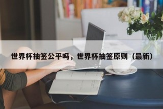 世界杯抽签公平吗，世界杯抽签原则（最新）