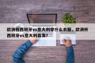 欧洲杯西班牙vs意大利穿什么衣服，欧洲杯西班牙vs意大利首发？