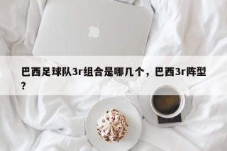 巴西足球队3r组合是哪几个，巴西3r阵型？