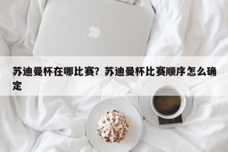苏迪曼杯在哪比赛？苏迪曼杯比赛顺序怎么确定
