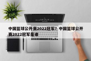 中国篮球公开赛2022冠军？中国篮球公开赛2022冠军是谁