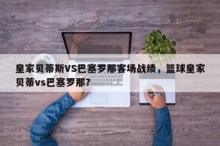 皇家贝蒂斯VS巴塞罗那客场战绩，篮球皇家贝蒂vs巴塞罗那？