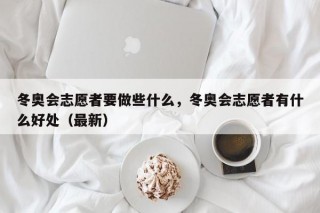 冬奥会志愿者要做些什么，冬奥会志愿者有什么好处（最新）