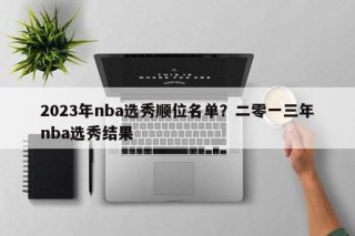 2023年nba选秀顺位名单？二零一三年nba选秀结果