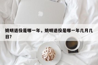 姚明退役是哪一年，姚明退役是哪一年几月几日？