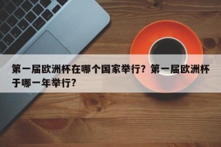 第一届欧洲杯在哪个国家举行？第一届欧洲杯于哪一年举行?
