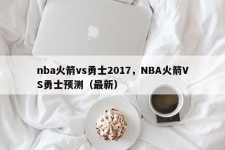 nba火箭vs勇士2017，NBA火箭VS勇士预测（最新）