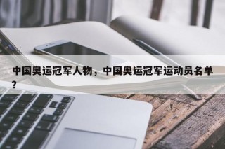中国奥运冠军人物，中国奥运冠军运动员名单？