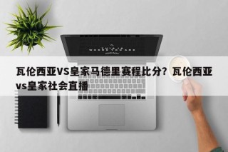 瓦伦西亚VS皇家马德里赛程比分？瓦伦西亚vs皇家社会直播
