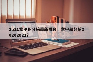 2o21意甲积分榜最新排名，意甲积分榜20202021？